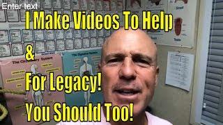 I Make Videos To Help & For Legacy! You Should Too!