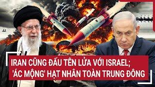 Thế giới hôm nay:  Iran cũng đấu tên lửa với Israel; 'ác mộng' hạt nhân toàn Trung Đông