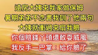 遠房大姨來我家做保姆，暑期弟弟不念書我訓了他兩句，大姨就衝過來扇我臉：你個賠錢丫頭還敢耍威風，我反手一巴掌：給你臉了