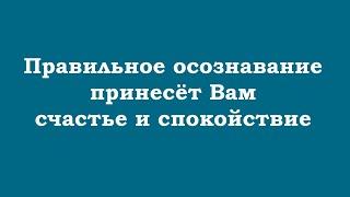 Правильное осознавание принесёт Вам счастье и спокойствие