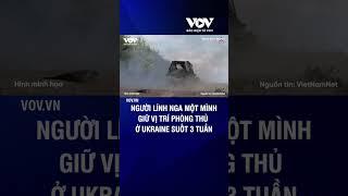 Người lính Nga một mình giữ vị trí phòng thủ ở Ukraine suốt 3 tuần | Báo Điện tử VOV