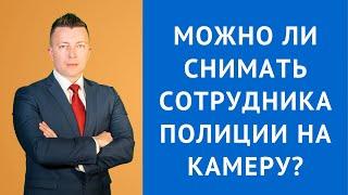 Можно ли снимать сотрудника полиции на камеру - Консультация адвоката по уголовным делам