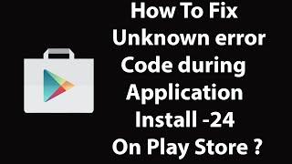 How To Fix "unknown error code during application install -24" Error On Google Play Store ?