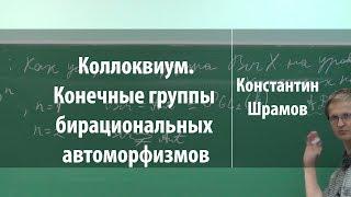 Коллоквиум. Конечные группы бирациональных автоморфизмов | Константин Шрамов | Лекториум