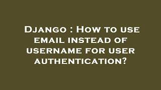 Django : How to use email instead of username for user authentication?