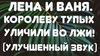 Лена и Ваня// Королеву тупых уличили во лжи!// Обзор прямого эфира// ( с улучшенным звуком)