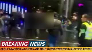 BREAKING NEWS: GROUP BRANDISH MACHETES IN FIGHT OUTSIDE WESTFIELD SHOPPING CENTRE