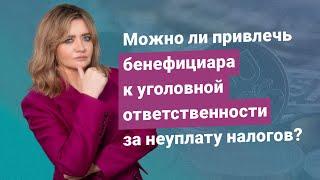 Можно ли привлечь бенефициара к уголовной ответственности за неуплату налогов?