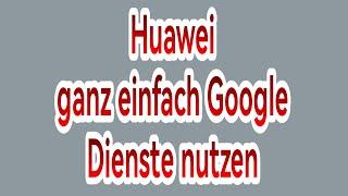 Huawei - ganz einfach Google Dienste nutzen