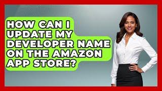 How Can I Update My Developer Name on the Amazon App Store? - Be App Savvy