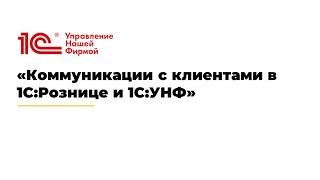 Вебинар "Коммуникации с клиентами в 1С:Рознице и 1С:УНФ"