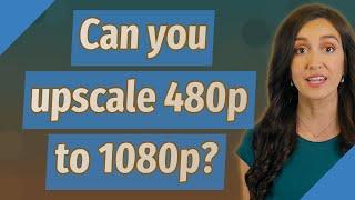 Can you upscale 480p to 1080p?