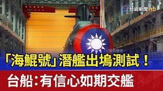 「海鯤號」潛艦出塢測試！ 台船：有信心如期交艦