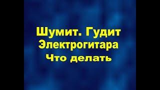 Шумит. гудит, фонит электрогитара. Что делать, как настроить???