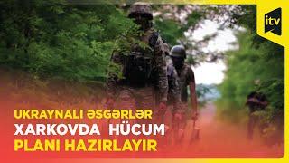 Ukraynalı əsgərlər Xarkovda  hücum planı hazırlayır