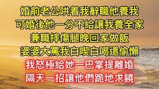 婚前老公哄着我辭職他養我，可婚後他一分不給讓我養全家，兼職摔傷腿晚回家做飯，婆婆大罵我白喫白喝還偷懶，我怒極給她一巴掌提離婚，隔天一招讓他們跪地求饒