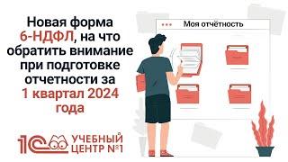 Новая форма 6-НДФЛ, на что обратить внимание при подготовке отчетности за 1 квартал 2024 года