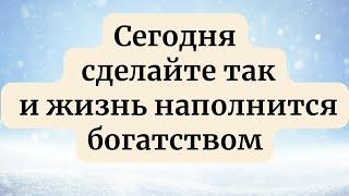 Сегодня сделайте так и ваша жизнь наполнится богатством.