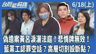 偽造案黃呂淚灑法庭！悲情牌無效！ 藍黨工認罪空話？高層切割設斷點？【台灣最前線】2025.06.18(上)