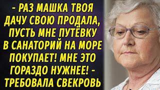 - Раз Машка твоя дачу продала, пусть покупает мне путёвку на море! -  потребовала свекровь РАССКАЗ