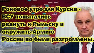 Роковое утро для Курска - ВСУ попытались рвануть к Рыльску и окружить Армию РФ но были уничтожены.