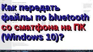 Как передать файлы по bluetooth со сматфона на ПК (Windows 10)?