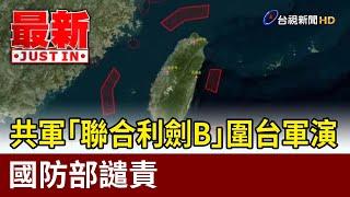 共軍「聯合利劍B」圍台軍演 國防部譴責【最新快訊】