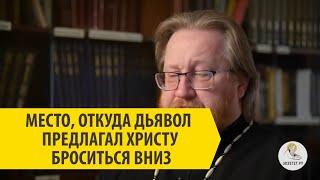 МЕСТО, ОТКУДА ДЬЯВОЛ ПРЕДЛАГАЛ ХРИСТУ БРОСИТЬСЯ ВНИЗ Протоиерей Александр Тимофеев