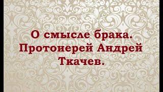 Три основные причины для создание семьи. Протоиерей Андрей Ткачев.