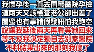 我懷孕後一直去閨蜜醫院孕檢，這兩天又該檢查老公卻出差了，閨蜜也有事請假發訊怕我跑空，說讓我延後兩天再看等她回來，等不及我決定獨自去別家醫院，不料結果出來的那刻我傻了【倫理】【都市】