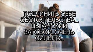 ПОДЧИНИТЬ СЕБЕ ОБСТОЯТЕЛЬСТВА…ЦЫГАНСКИЙ ЗАГОВОР…ОЧЕНЬ СИЛЬНО.. ДЛЯ ВСЕХ…(ИНГА ХОСРОЕВА)
