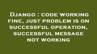 Django : code working fine, just problem is on successful operation, successful message not working