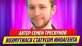 Семен Трескунов заявил, что возмущен статусом иноагента