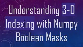 Understanding 3-D Indexing with Numpy Boolean Masks