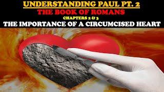 UNDERSTANDING PAUL (PT. 2) BOOK OF ROMANS CHAPTERS 2 & 3: THE IMPORTANCE OF A CIRCUMCISED HEART