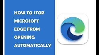 How to Stop Microsoft Edge from Opening Automatically (Solved)