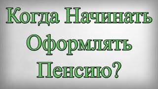 Когда Начинать Оформлять Пенсию