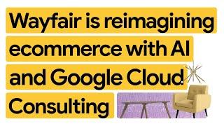 How Wayfair is shaping the future of online shopping with AI and Google Cloud Consulting