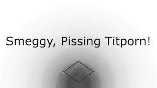 Smeggy, Pissing Titporn!