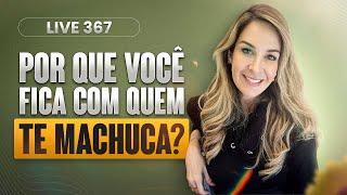 Live 367: POR QUE VOCÊ FICA COM QUEM TE MACHUCA?