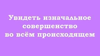 Увидеть изначальное совершенство во всём происходящем