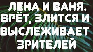 Лена и Ваня// Врет, злится и выслеживает зрителей// Обзор видео//