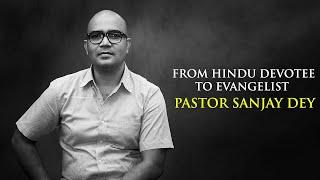 PASTOR SANJAY KUMAR DEY | FROM HINDU DEVOTEE TO EVANGELIST