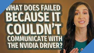 What does failed because it couldn't communicate with the Nvidia driver?