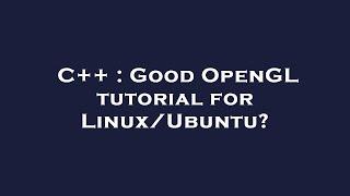 C++ : Good OpenGL tutorial for Linux/Ubuntu?