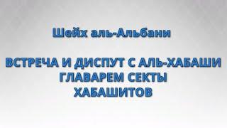 Шейх аль-Альбани - ВСТРЕЧА И ДИСПУТ С АЛЬ-ХАБАШИ - ГЛАВАРЕМ СЕКТЫ ХАБАШИТОВ