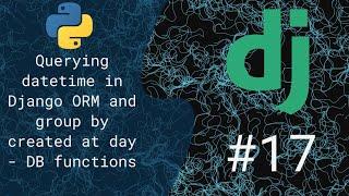 17 - Querying datetime in Django ORM and group by created at day - DB functions