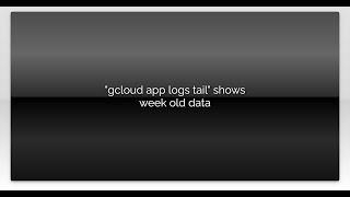 "gcloud app logs tail" shows week old data