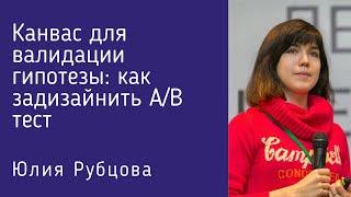 Канвас для валидации гипотезы: как задизайнить A/B тест, Юлия Рубцова