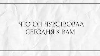 ЧТО ОН ЧУВСТВОВАЛ СЕГОДНЯ К ВАМ ?